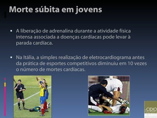 Morte súbita em jovens A liberação de adrenalina durante a atividade física intensa associada a doenças cardíacas pode levar à parada cardíaca.  Na Itália, a simples realização de eletrocardiograma antes da prática de esportes competitivos diminuiu em 10 vezes o número de mortes cardíacas. 