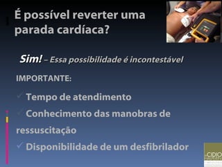 IMPORTANTE : Tempo de atendimento Conhecimento das manobras de ressuscitação Disponibilidade de um desfibrilador  Sim!   – Essa possibilidade é incontestável É possível reverter uma parada cardíaca? 