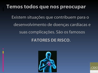 Temos todos que nos preocupar Existem situações que contribuem para o desenvolvimento de doenças cardíacas e suas complicações. São os famosos  FATORES DE RISCO .  