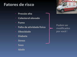 Fatores de risco Pressão alta Colesterol elevado Fumo Falta de atividade física Obesidade Diabete Stress Sexo Idade Podem ser modificados por você ! 