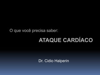 O que você precisa saber:

               ATAQUE CARDÍACO


              Dr. Cidio Halperin
 