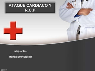 ATAQUE CARDIACO Y
R.C.P
Integrantes:
Hairon Emir Espinal
 