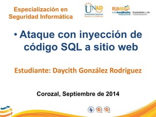 Especialización en 
Seguridad Informática 
• Ataque con inyección de 
código SQL a sitio web 
Estudiante: Daycith González Rodriguez 
Corozal, Septiembre de 2014 
 