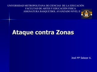 Ataque contra Zonas UNIVERSIDAD METROPOLITANA DE CIENCIAS  DE LA EDUCACIÓN  FACULTAD DE ARTES Y EDUCACIÓN FISICA ASIGNATURA BASQUETBOL AVANZADO NIVEL II José Mª Salazar A. 