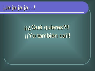 ¡Ja ja ja ja…! ¡¡¿Qué quieres?!! ¡¡Yo también caí!!