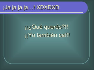 ¡Ja ja ja ja…! XDXDXD ¡¡¿Qué querés?!! ¡¡Yo también caí!!