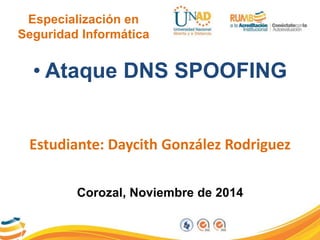 Especialización en 
Seguridad Informática 
• Ataque DNS SPOOFING 
Estudiante: Daycith González Rodriguez 
Corozal, Noviembre de 2014 
 