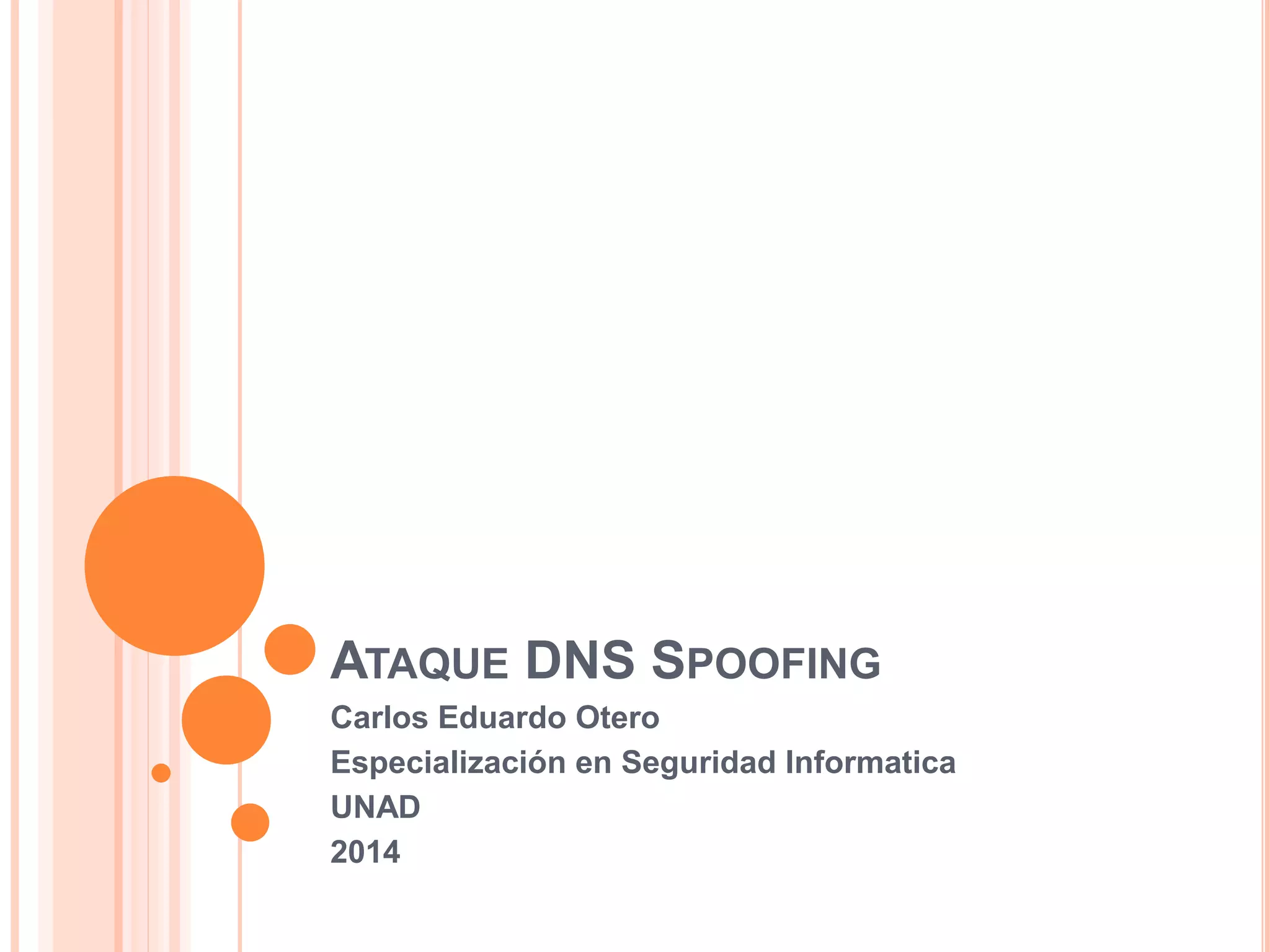 ATAQUE DNS SPOOFING 
Carlos Eduardo Otero 
Especialización en Seguridad Informatica 
UNAD 
2014 
 