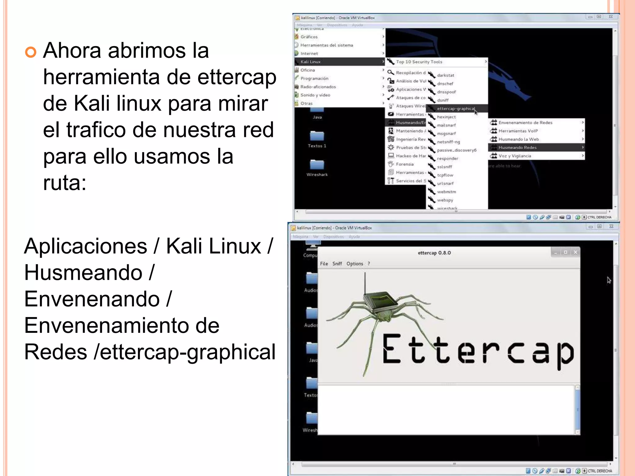 Ahora abrimos la 
herramienta de ettercap 
de Kali linux para mirar 
el trafico de nuestra red 
para ello usamos la 
ruta: 
Aplicaciones / Kali Linux / 
Husmeando / 
Envenenando / 
Envenenamiento de 
Redes /ettercap-graphical 
 