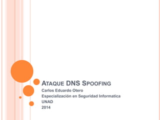 ATAQUE DNS SPOOFING 
Carlos Eduardo Otero 
Especialización en Seguridad Informatica 
UNAD 
2014 
 