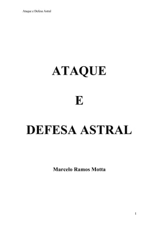 Ataque e Defesa Astral




                         ATAQUE

                                E

  DEFESA ASTRAL

                         Marcelo Ramos Motta




                                               I
 