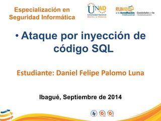 Especialización en 
Seguridad Informática 
• Ataque por inyección de 
código SQL 
Estudiante: Daniel Felipe Palomo Luna 
Ibagué, Septiembre de 2014 
 
