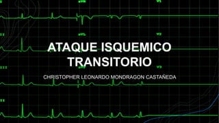 ATAQUE ISQUEMICO
TRANSITORIO
CHRISTOPHER LEONARDO MONDRAGON CASTAÑEDA
 