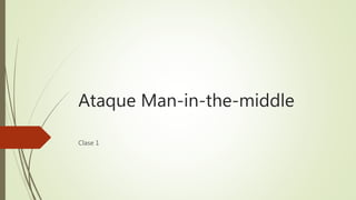 Ataque Man-in-the-middle
Clase 1
 