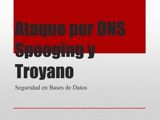 Ataque por DNS Spooging y Troyano 
Seguridad en Bases de Datos  