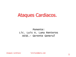 Ataques Cardiacos. Ponente: Lic. Luis A. Luna Renteros AESE.- Gerente General 