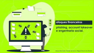 phishing, account takeover
e engenharia social.
ataques financeiros
Jéssica Góis Scala | Kenifer de Souza | Miguel Chicorro de Oliveira
 