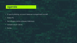 agenda
• O que é phishing, account takeover e engenharia social?
• Golpe Pix
• Tecnologias contra ataques maliciosos
• Cenário atual + Dicas
• Fontes
 