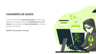 Biometria comportamental
Autenticação de 2 fatores
VAZAMENTO DE DADOS
O crime acontece quando informações privadas, confidenciais ou
pessoais são acessadas por hackers e disponibilizadas com cunho
criminoso, seja para golpes por fraude de identidade ou ameaças e
extorsões dos envolvidos.
OBJETIVO: roubo de dados e extorsões.
 