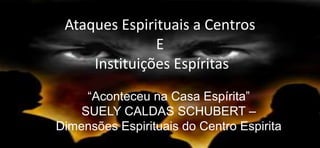 Ataques Espirituais a Centros
E
Instituições Espíritas
“Aconteceu na Casa Espírita”
SUELY CALDAS SCHUBERT –
Dimensões Espirituais do Centro Espirita
 