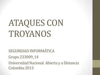 ATAQUES CON
TROYANOS
SEGURIDAD INFORMÁTICA
Grupo 233009_14
Universidad Nacional Abierta y a Distancia
Colombia 2013

 