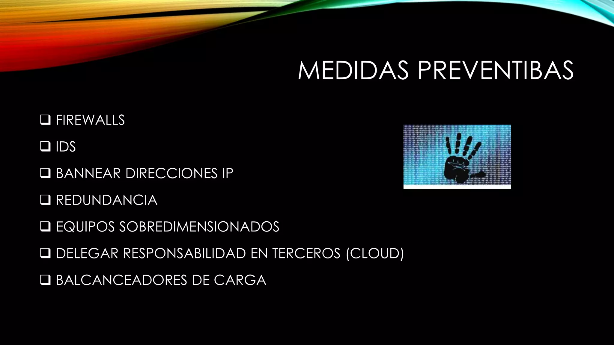 MEDIDAS PREVENTIBAS
 FIREWALLS
 IDS
 BANNEAR DIRECCIONES IP
 REDUNDANCIA
 EQUIPOS SOBREDIMENSIONADOS
 DELEGAR RESPONSABILIDAD EN TERCEROS (CLOUD)
 BALCANCEADORES DE CARGA
 