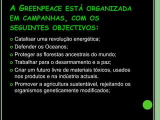 A história da GreenpeaceEm 1971, motivada pelo sonho de um mundo verde e pacífico, uma pequena equipa de activistas zarpou de Vancouver, no Canadá, num velho barco de pesca. Esses activistas, fundadores da Greenpeace, acreditavam que um grupo de alguns indivíduos podia fazer a diferença. Actualmente, a Greenpeace é uma organização internacional que privilegia campanhas ambientais à escala global.