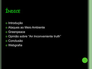 Índice IntroduçãoAtaques ao Meio AmbienteGreenpeaceOpinião sobre “An Inconveniente truth”ConclusãoWebgrafia
