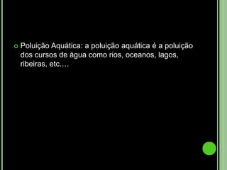 Poluição Sonora: A exposição súbita a um nível de ruído muito intenso, (a partir de 130 decibéis), pode provocar lesões imediatas e irreversíveis devido à ruptura do tímpano. No entanto, os efeitos nocivos sobre o organismo fazem-se sentir com menor intensidadeExistemvários tipos de poluição: