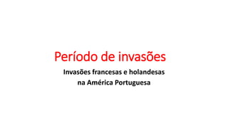 Período de invasões
Invasões francesas e holandesas
na América Portuguesa
 