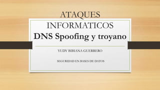 ATAQUES
INFORMATICOS
DNS Spoofing y troyano
YUDY BIBIANA GUERRERO
SEGURIDAD EN BASES DE DATOS
 