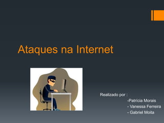 Ataques na Internet
Realizado por :
-Patrícia Morais
- Vanessa Ferreira
- Gabriel Moita
 