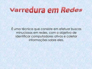 É uma técnica que consiste em efetuar buscas
minuciosas em redes, com o objetivo de
identificar computadores ativos e coletar
informações sobre eles.
 