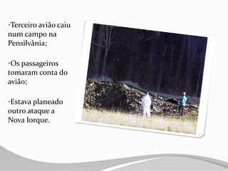 •Terceiro avião caiu
num campo na
Pensilvânia;
•Os passageiros
tomaram conta do
avião;
•Estava planeado
outro ataque a
Nova Iorque.
 