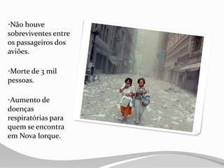 •Não houve
sobreviventes entre
os passageiros dos
aviões.
•Morte de 3 mil
pessoas.
•Aumento de
doenças
respiratórias para
quem se encontra
em Nova Iorque.
 