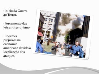 •Início da Guerra
ao Terror.
•Forçamento das
leis antiterrorismo.
•Enormes
prejuízos na
economia
americana devido à
localização dos
ataques.
 