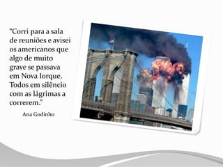“Corri para a sala
de reuniões e avisei
os americanos que
algo de muito
grave se passava
em Nova Iorque.
Todos em silêncio
com as lágrimas a
correrem.”
Ana Godinho
 