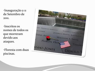 •Inauguração a 11
de Setembro de
2011.
•Inscritos os
nomes de todos os
que morreram
devido aos
ataques.
•Floresta com duas
piscinas.
 