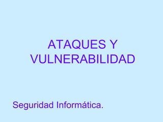 ATAQUES Y VULNERABILIDAD Seguridad Informática. 