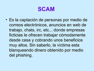 SCAM   <ul><li>Es la captación de personas por medio de correos electrónicos, anuncios en web de trabajo, chats, irc, etc....
