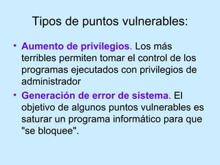 Tipos de puntos vulnerables: <ul><li>Aumento de privilegios .  Los más terribles permiten tomar el control de los programa...