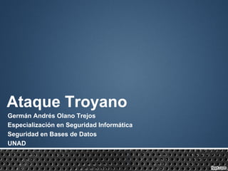 Ataque Troyano
Germán Andrés Olano Trejos
Especialización en Seguridad Informática
Seguridad en Bases de Datos
UNAD
 