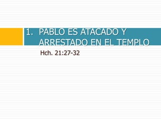 Hch. 21:27-32
1. PABLO ES ATACADO Y
ARRESTADO EN EL TEMPLO
 