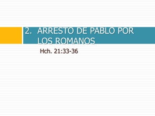 Hch. 21:33-36
2. ARRESTO DE PABLO POR
LOS ROMANOS
 
