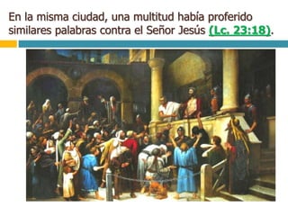 En la misma ciudad, una multitud había proferido
similares palabras contra el Señor Jesús (Lc. 23:18).
 