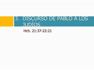 Hch. 21:37-22:21
3. DISCURSO DE PABLO A LOS
JUDÍOS
 