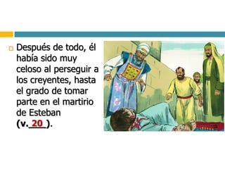  Después de todo, él
había sido muy
celoso al perseguir a
los creyentes, hasta
el grado de tomar
parte en el martirio
de Esteban
(v.___).20
 