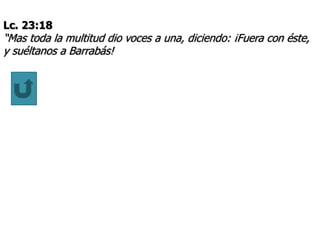 Lc. 23:18
“Mas toda la multitud dio voces a una, diciendo: ¡Fuera con éste,
y suéltanos a Barrabás!
 