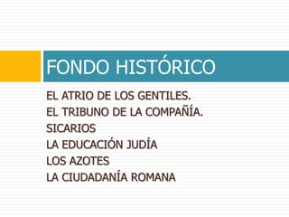 EL ATRIO DE LOS GENTILES.
EL TRIBUNO DE LA COMPAÑÍA.
SICARIOS
LA EDUCACIÓN JUDÍA
LOS AZOTES
LA CIUDADANÍA ROMANA
FONDO HISTÓRICO
 