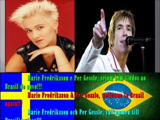 Marie Fredriksson e Per Gessle, sejam bem vindos ao
Brasil de novo!!!
          Marie Fredriksson & Per Gessle, wellcome to Brazil
again!!!
          Marie Fredriksson och Per Gessle, välkommen till
 